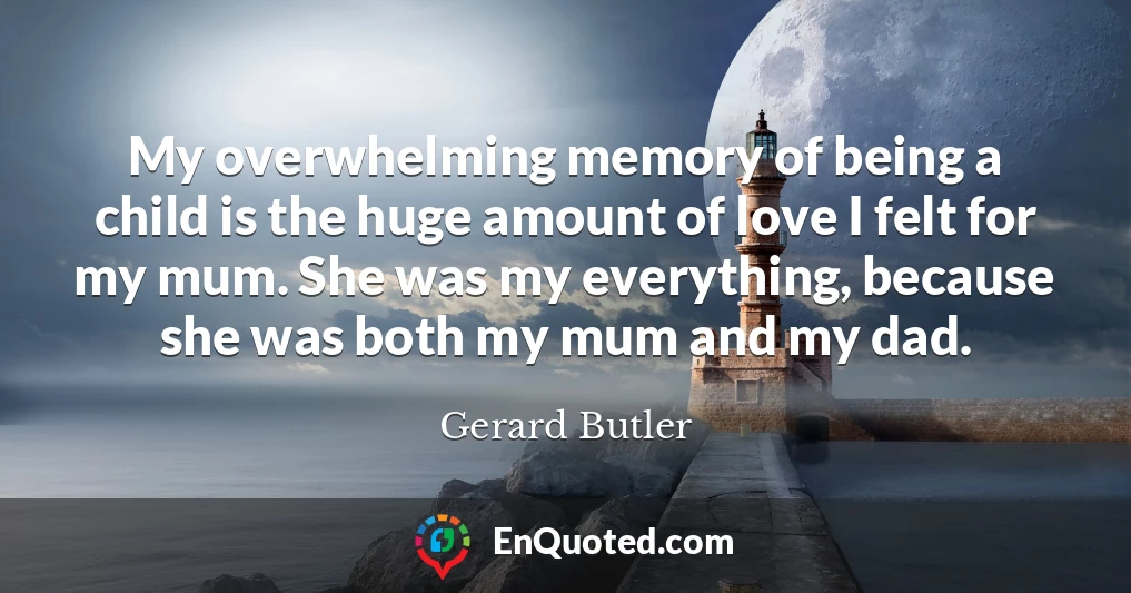 My overwhelming memory of being a child is the huge amount of love I felt for my mum. She was my everything, because she was both my mum and my dad.