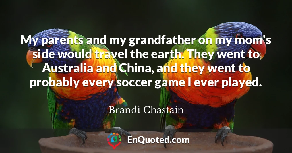 My parents and my grandfather on my mom's side would travel the earth. They went to Australia and China, and they went to probably every soccer game I ever played.