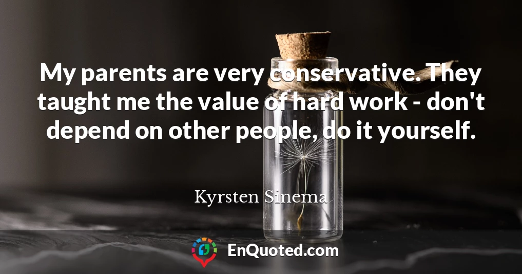 My parents are very conservative. They taught me the value of hard work - don't depend on other people, do it yourself.