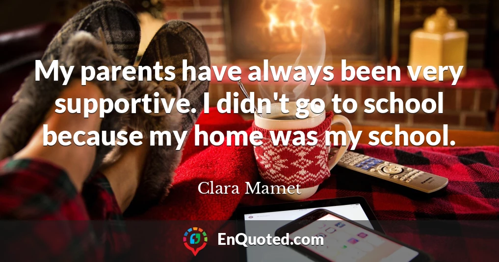 My parents have always been very supportive. I didn't go to school because my home was my school.