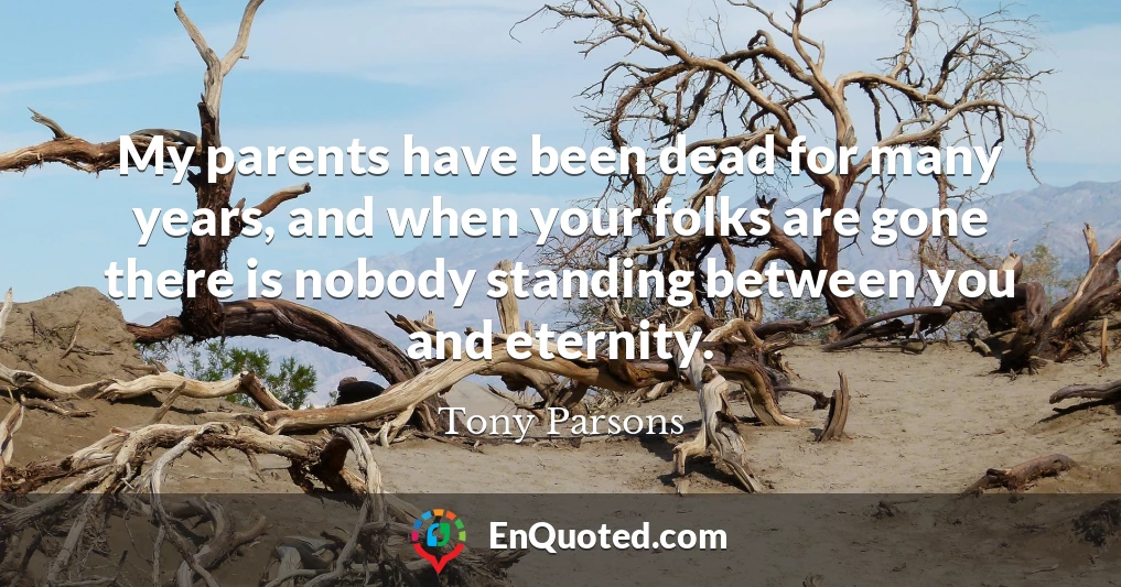 My parents have been dead for many years, and when your folks are gone there is nobody standing between you and eternity. My parents have been dead for many years, and when your folks are gone there is nobody standing between you and eternity.