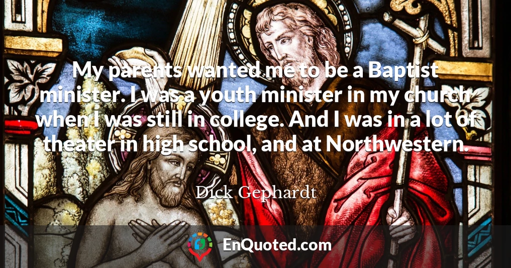 My parents wanted me to be a Baptist minister. I was a youth minister in my church when I was still in college. And I was in a lot of theater in high school, and at Northwestern.