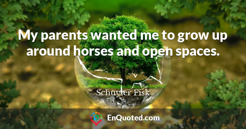 My parents wanted me to grow up around horses and open spaces.