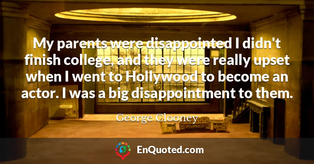 My parents were disappointed I didn't finish college, and they were really upset when I went to Hollywood to become an actor. I was a big disappointment to them.