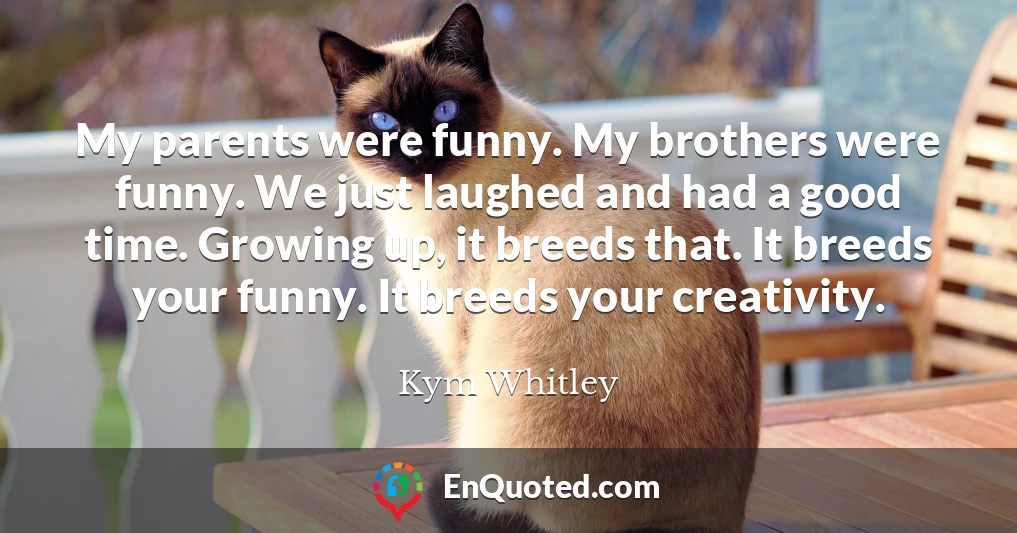 My parents were funny. My brothers were funny. We just laughed and had a good time. Growing up, it breeds that. It breeds your funny. It breeds your creativity.