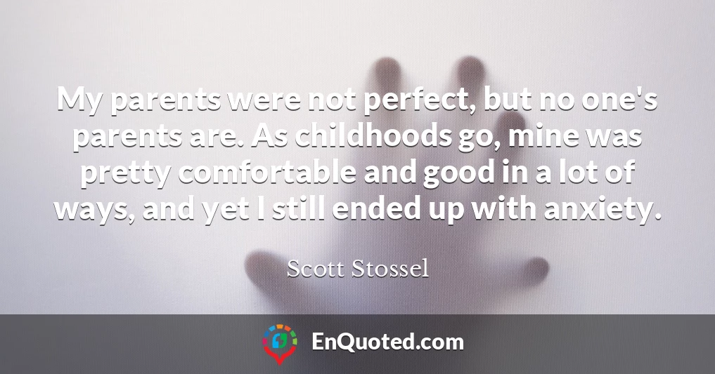 My parents were not perfect, but no one's parents are. As childhoods go, mine was pretty comfortable and good in a lot of ways, and yet I still ended up with anxiety. My parents were not perfect, but no one's parents are. As childhoods go, mine was pretty comfortable and good in a lot of ways, and yet I still ended up with anxiety.
