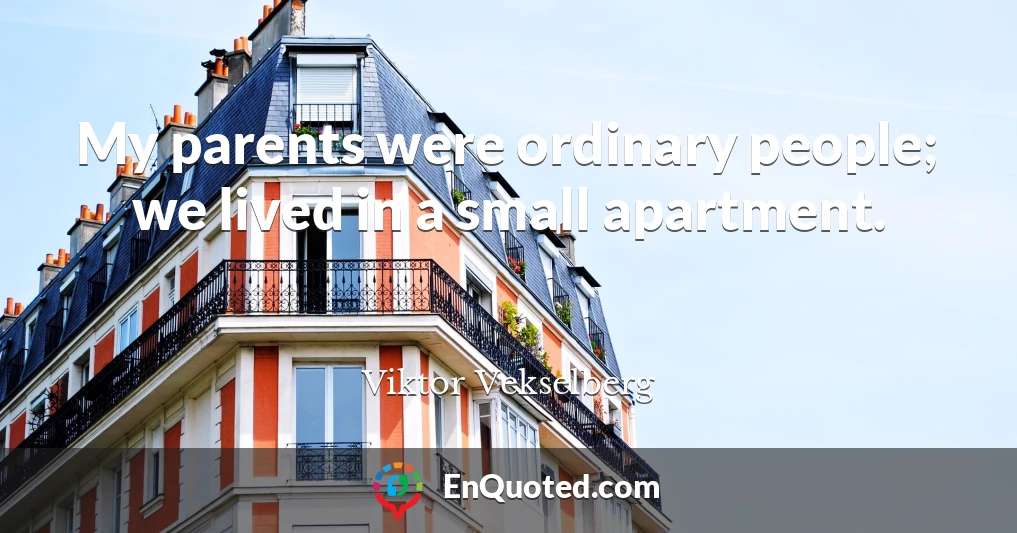 My parents were ordinary people; we lived in a small apartment.