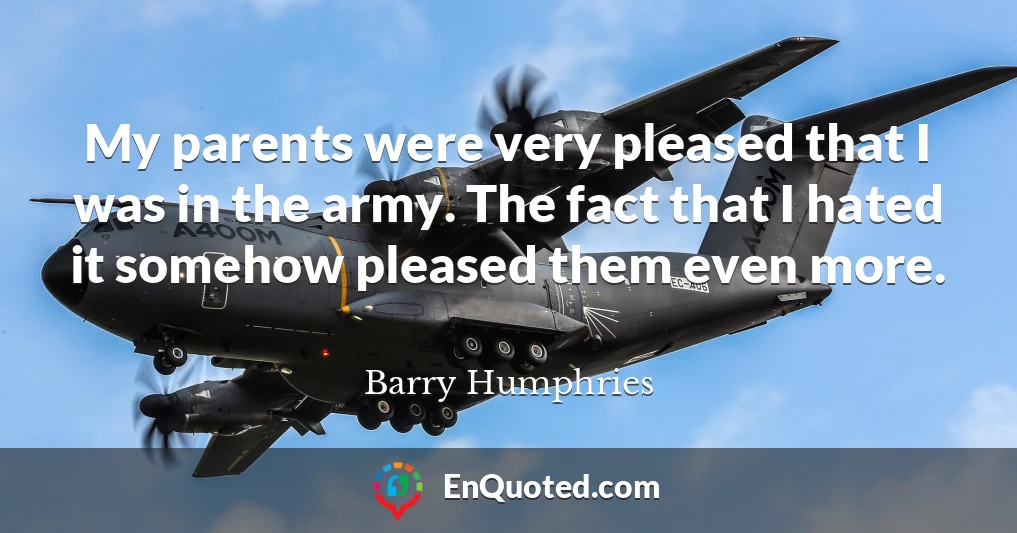 My parents were very pleased that I was in the army. The fact that I hated it somehow pleased them even more. My parents were very pleased that I was in the army. The fact that I hated it somehow pleased them even more.