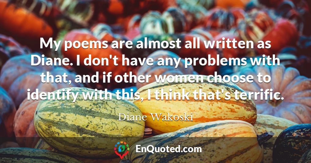 My poems are almost all written as Diane. I don't have any problems with that, and if other women choose to identify with this, I think that's terrific.