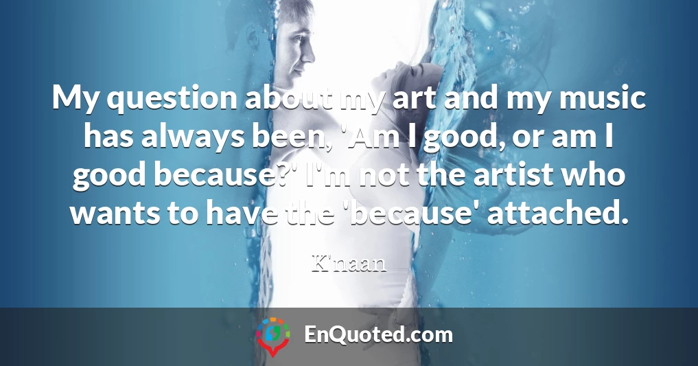 My question about my art and my music has always been, 'Am I good, or am I good because?' I'm not the artist who wants to have the 'because' attached.