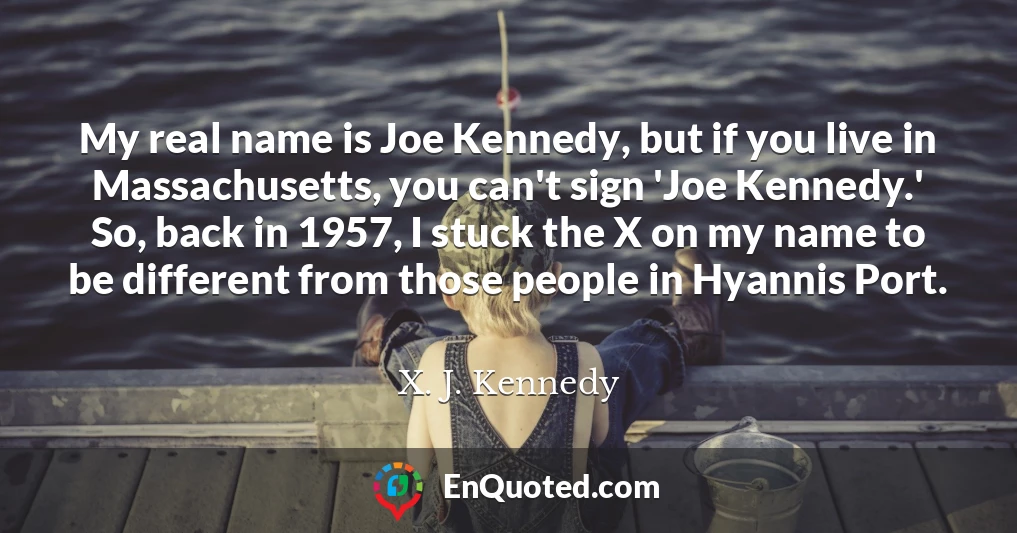 My real name is Joe Kennedy, but if you live in Massachusetts, you can't sign 'Joe Kennedy.' So, back in 1957, I stuck the X on my name to be different from those people in Hyannis Port.
