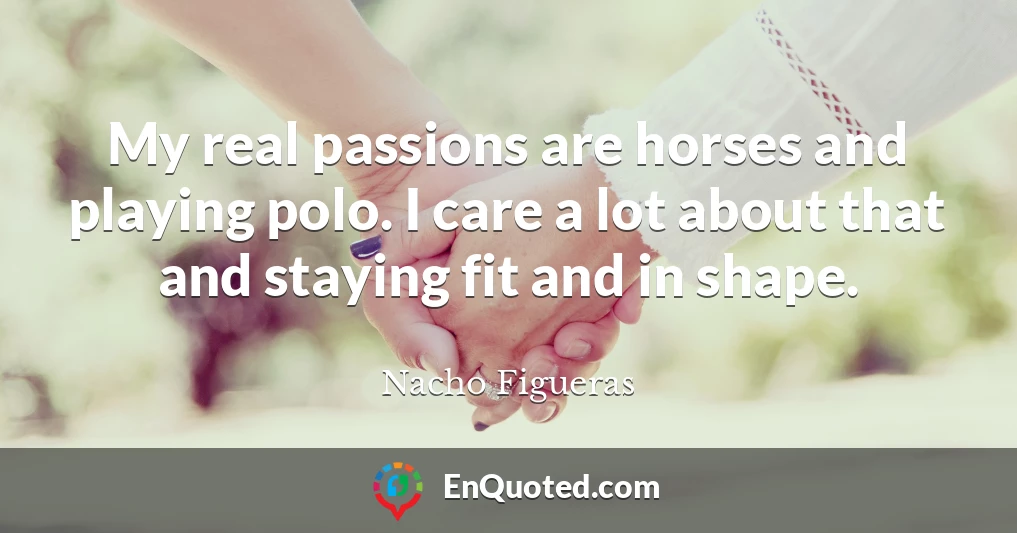 My real passions are horses and playing polo. I care a lot about that and staying fit and in shape.