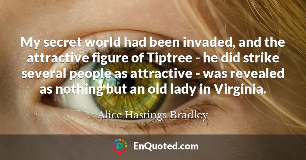My secret world had been invaded, and the attractive figure of Tiptree - he did strike several people as attractive - was revealed as nothing but an old lady in Virginia.