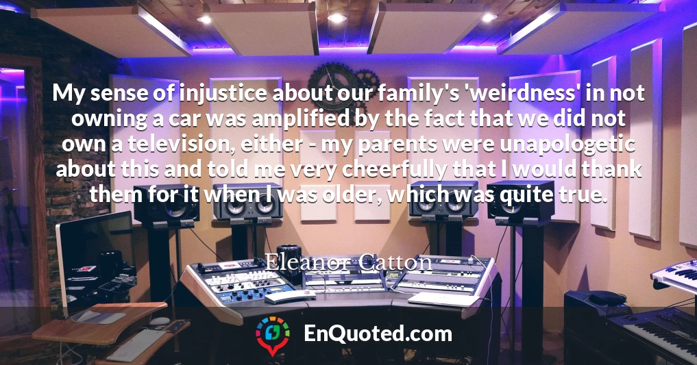 My sense of injustice about our family's 'weirdness' in not owning a car was amplified by the fact that we did not own a television, either - my parents were unapologetic about this and told me very cheerfully that I would thank them for it when I was older, which was quite true. My sense of injustice about our family's 'weirdness' in not owning a car was amplified by the fact that we did not own a television, either - my parents were unapologetic about this and told me very cheerfully that I would thank them for it when I was older, which was quite true.