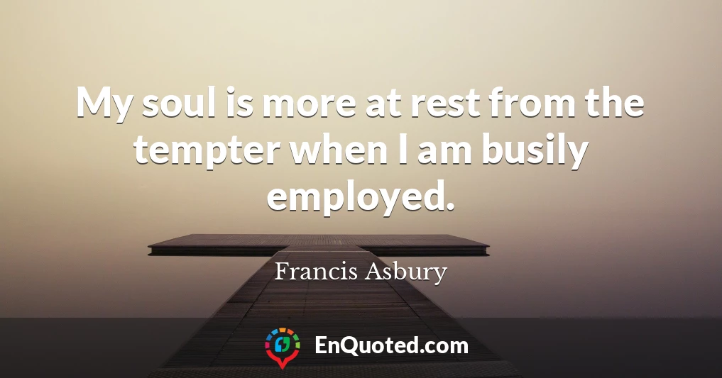 My soul is more at rest from the tempter when I am busily employed.