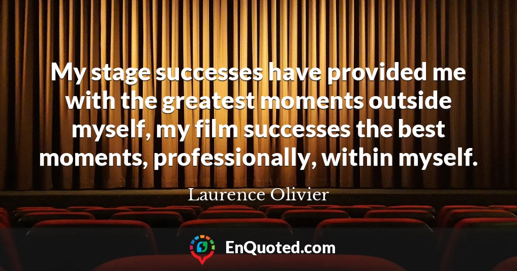 My stage successes have provided me with the greatest moments outside myself, my film successes the best moments, professionally, within myself.