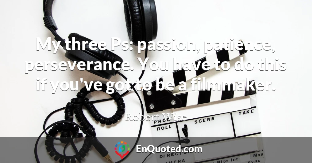 My three Ps: passion, patience, perseverance. You have to do this if you've got to be a filmmaker.