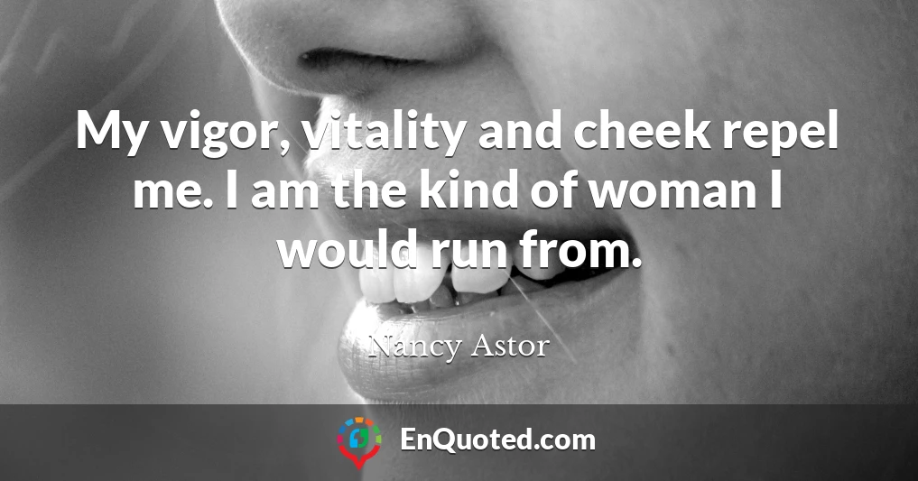 My vigor, vitality and cheek repel me. I am the kind of woman I would run from.