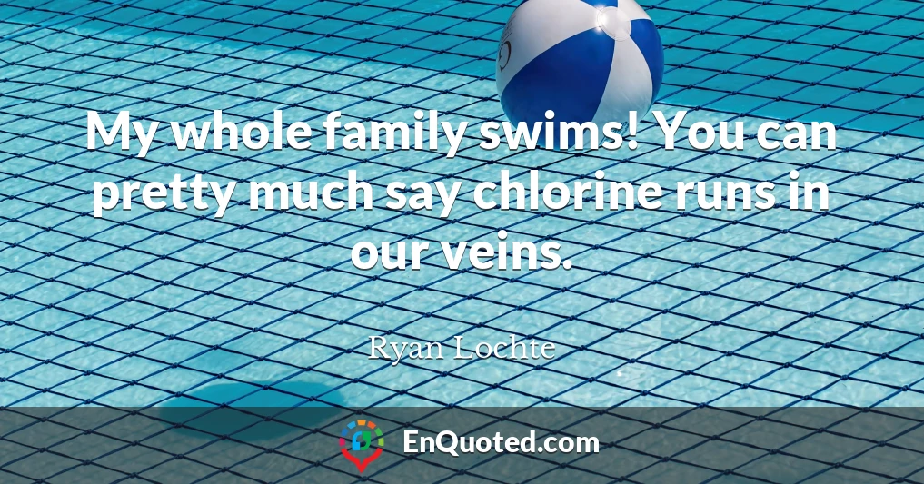 My whole family swims! You can pretty much say chlorine runs in our veins.