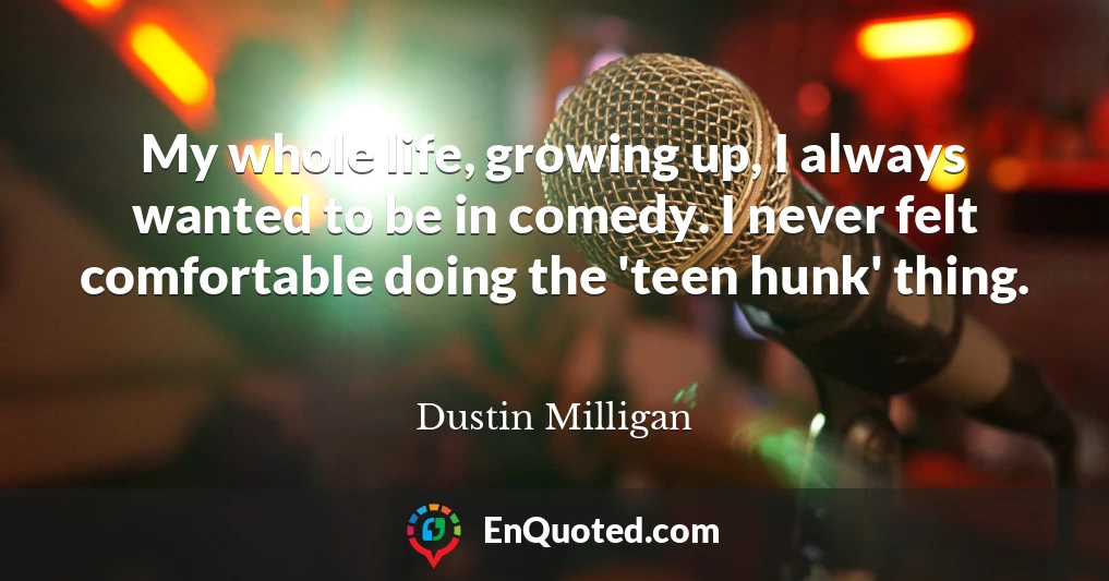 My whole life, growing up, I always wanted to be in comedy. I never felt comfortable doing the 'teen hunk' thing.