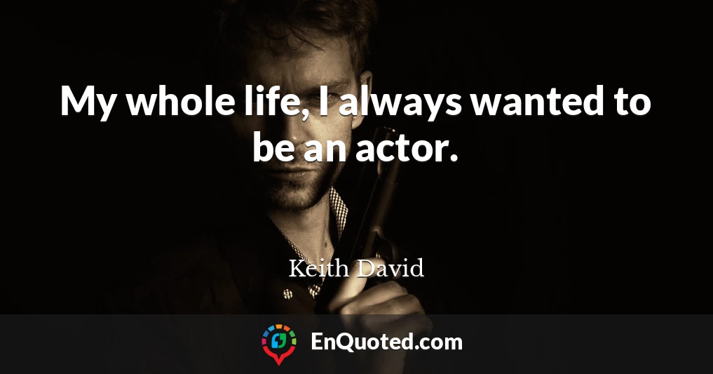 My whole life, I always wanted to be an actor.