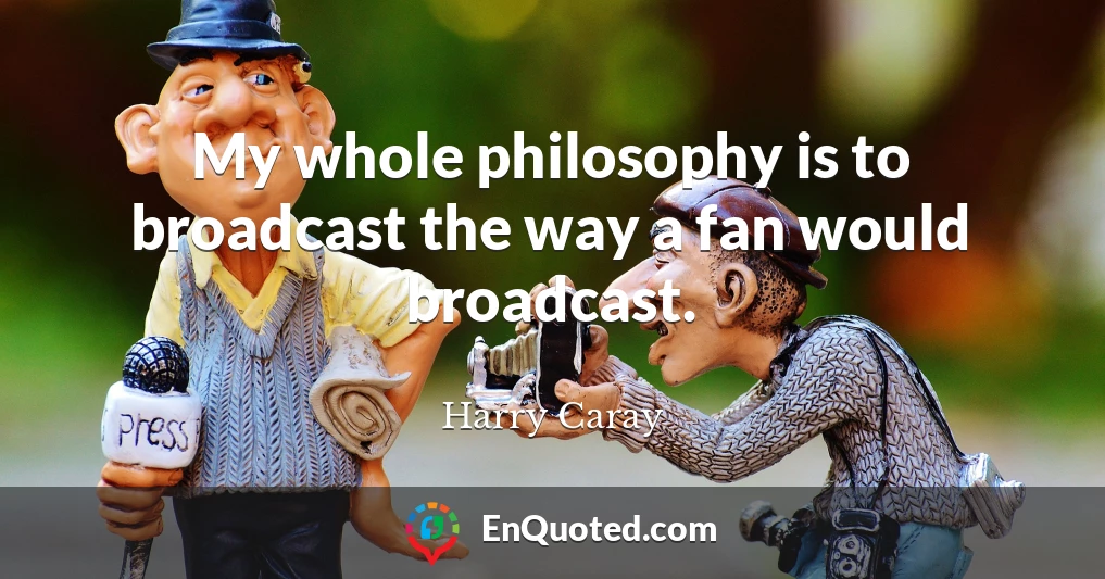 My whole philosophy is to broadcast the way a fan would broadcast.