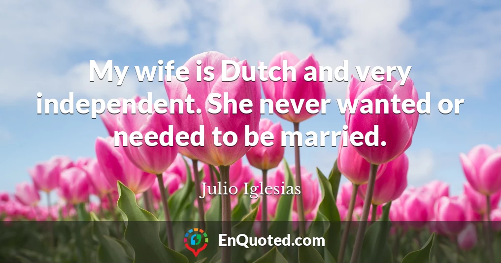 My wife is Dutch and very independent. She never wanted or needed to be married.