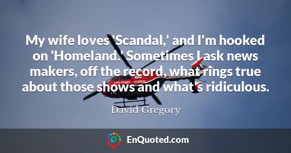 My wife loves 'Scandal,' and I'm hooked on 'Homeland.' Sometimes I ask news makers, off the record, what rings true about those shows and what's ridiculous.