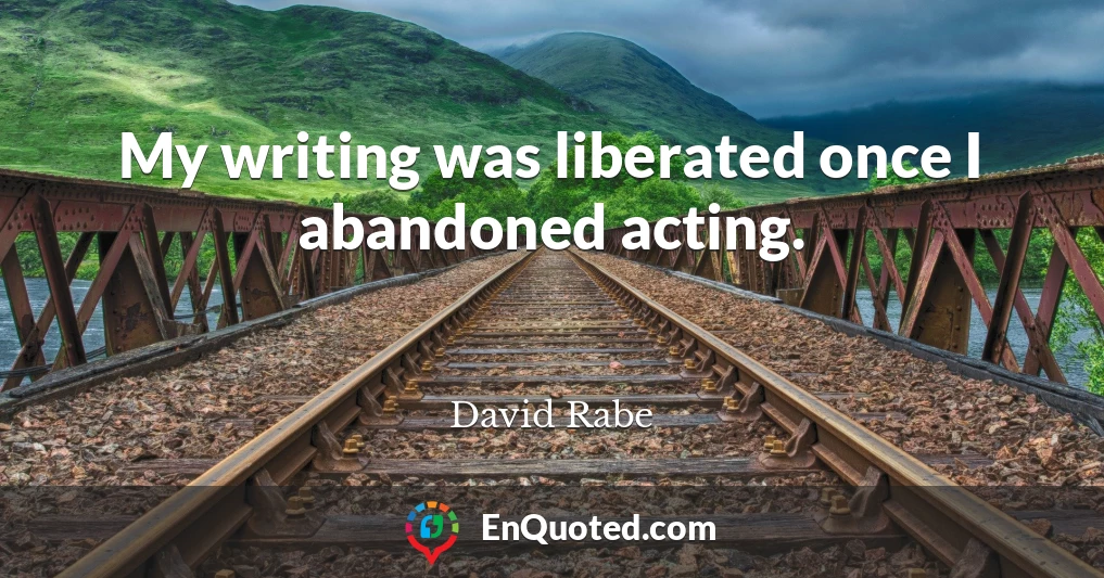My writing was liberated once I abandoned acting.