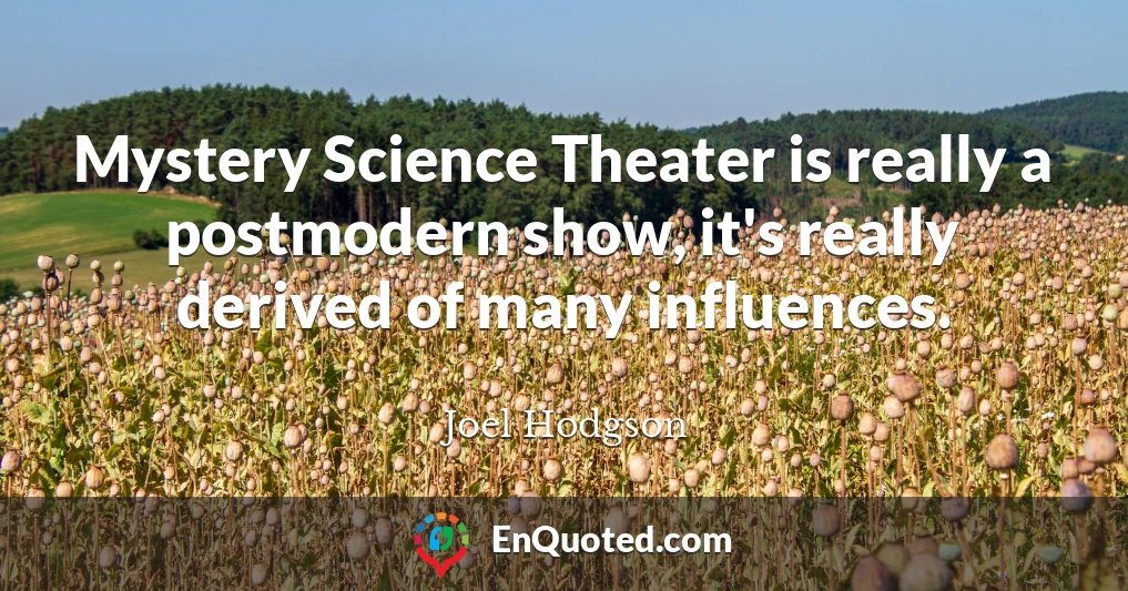 Mystery Science Theater is really a postmodern show, it's really derived of many influences.