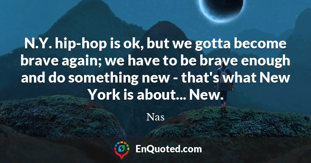 N.Y. hip-hop is ok, but we gotta become brave again; we have to be brave enough and do something new - that's what New York is about... New.