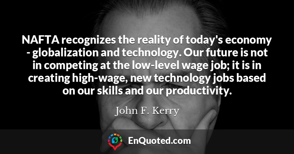 NAFTA recognizes the reality of today's economy - globalization and technology. Our future is not in competing at the low-level wage job; it is in creating high-wage, new technology jobs based on our skills and our productivity.