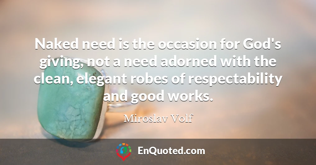 Naked need is the occasion for God's giving, not a need adorned with the clean, elegant robes of respectability and good works.