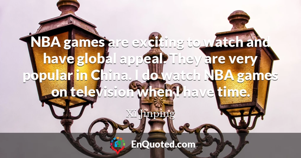 NBA games are exciting to watch and have global appeal. They are very popular in China. I do watch NBA games on television when I have time.