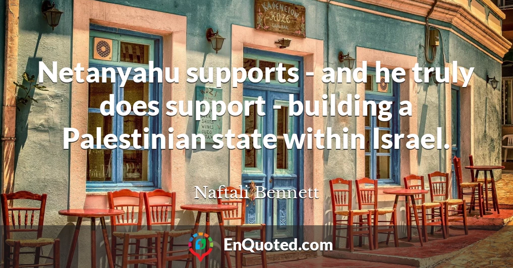 Netanyahu supports - and he truly does support - building a Palestinian state within Israel.