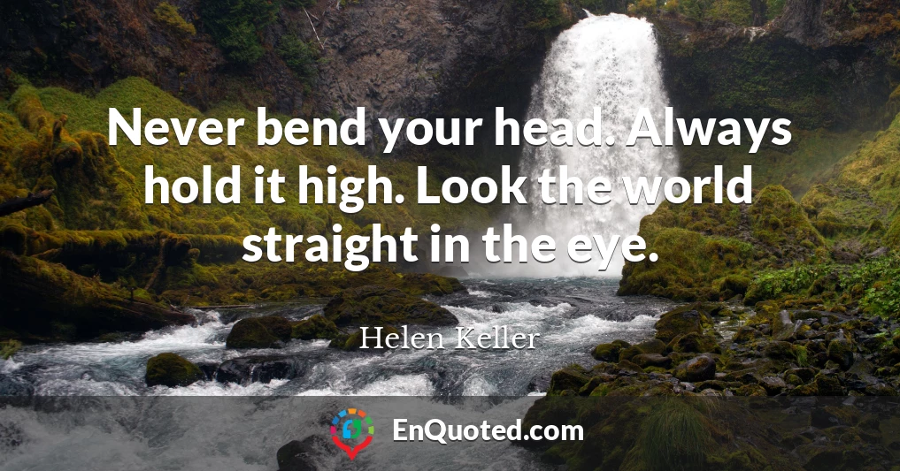 Never bend your head. Always hold it high. Look the world straight in the eye.