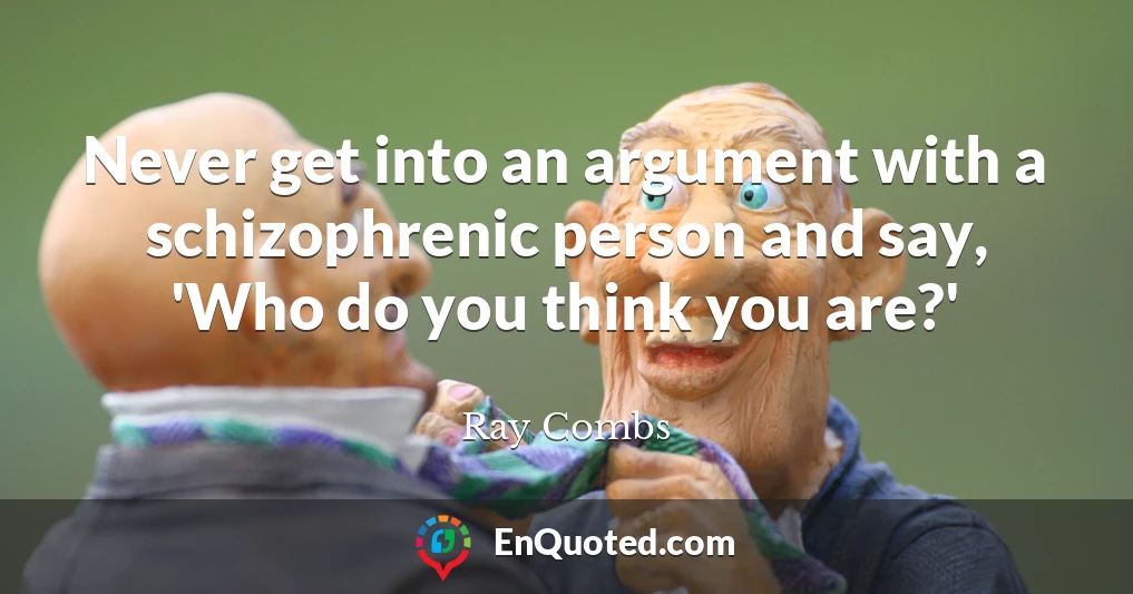 Never get into an argument with a schizophrenic person and say, 'Who do you think you are?'