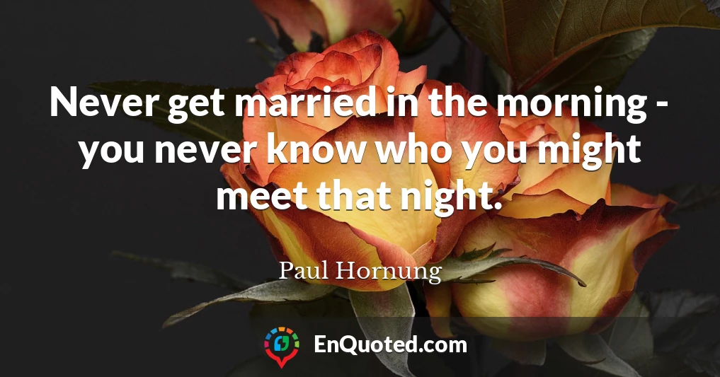 Never get married in the morning - you never know who you might meet that night.