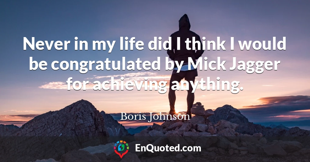 Never in my life did I think I would be congratulated by Mick Jagger for achieving anything.