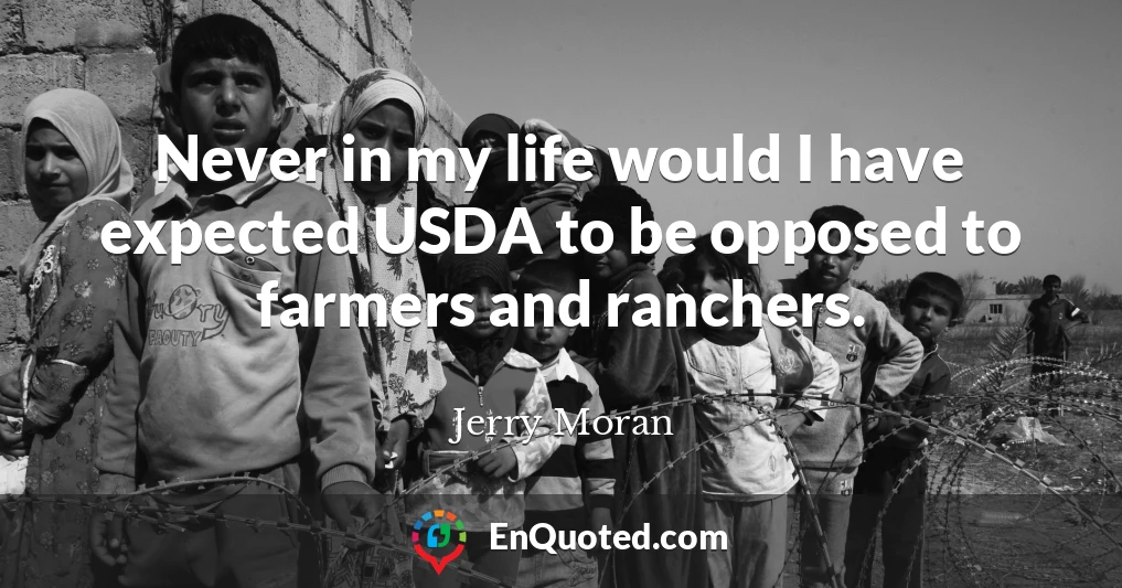 Never in my life would I have expected USDA to be opposed to farmers and ranchers.