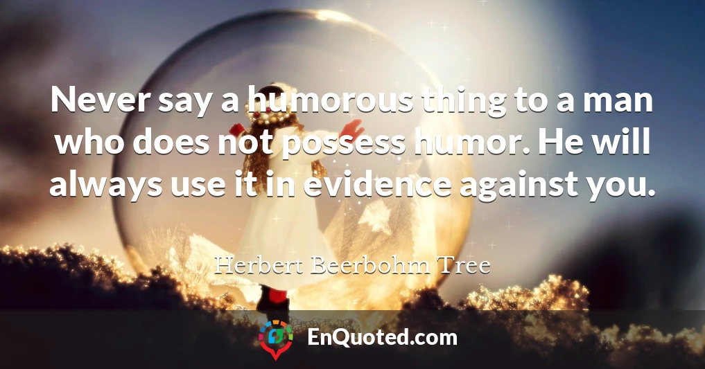 Never say a humorous thing to a man who does not possess humor. He will always use it in evidence against you.