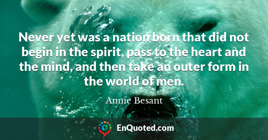 Never yet was a nation born that did not begin in the spirit, pass to the heart and the mind, and then take an outer form in the world of men.