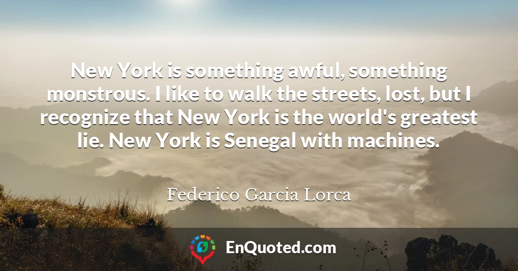 New York is something awful, something monstrous. I like to walk the streets, lost, but I recognize that New York is the world's greatest lie. New York is Senegal with machines.