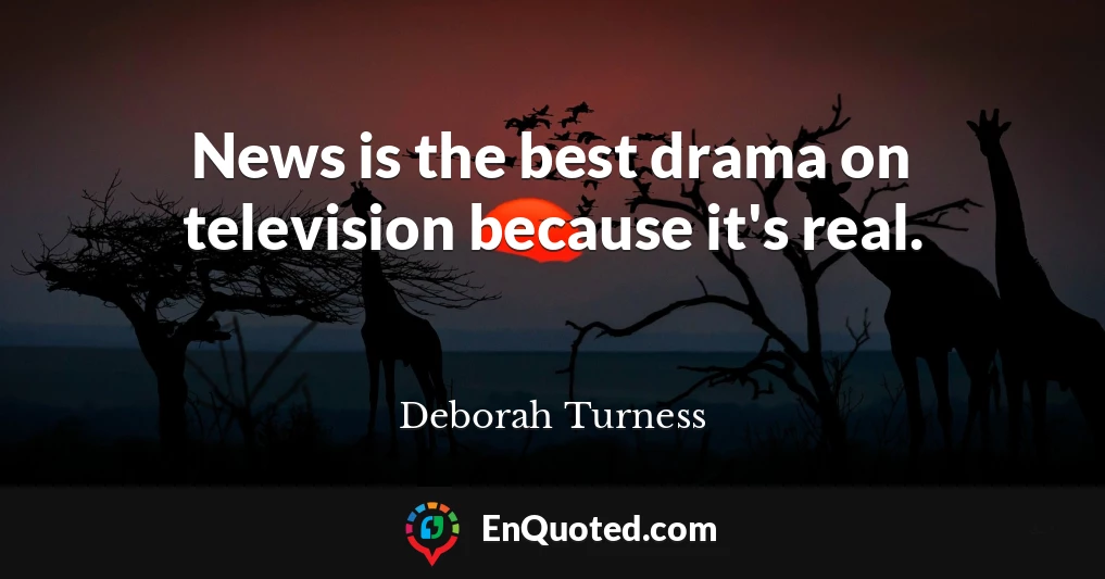 News is the best drama on television because it's real.