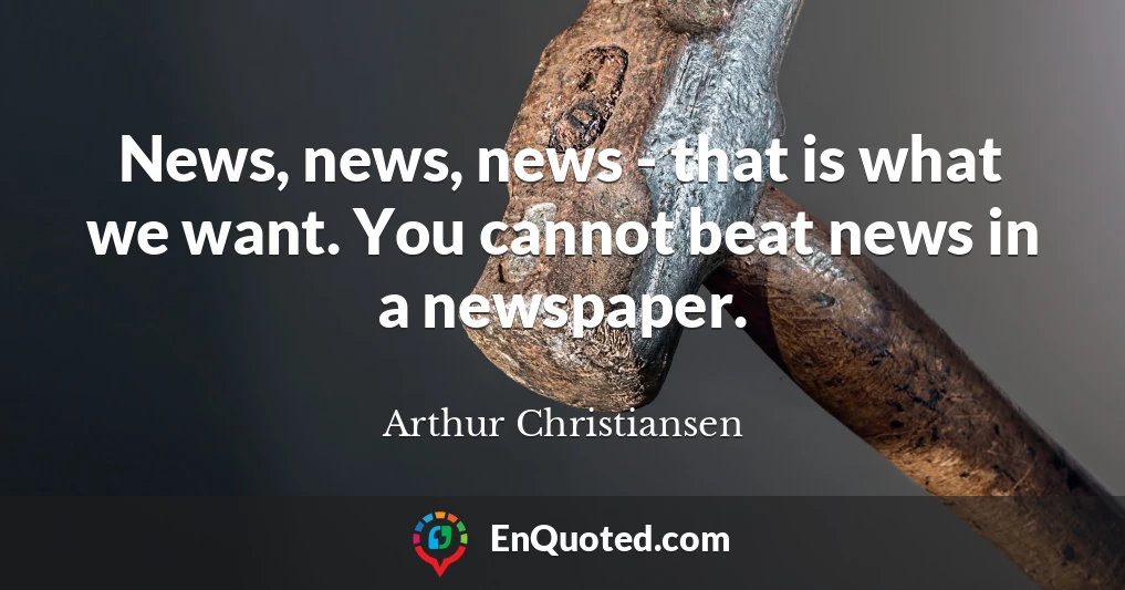 News, news, news - that is what we want. You cannot beat news in a newspaper.