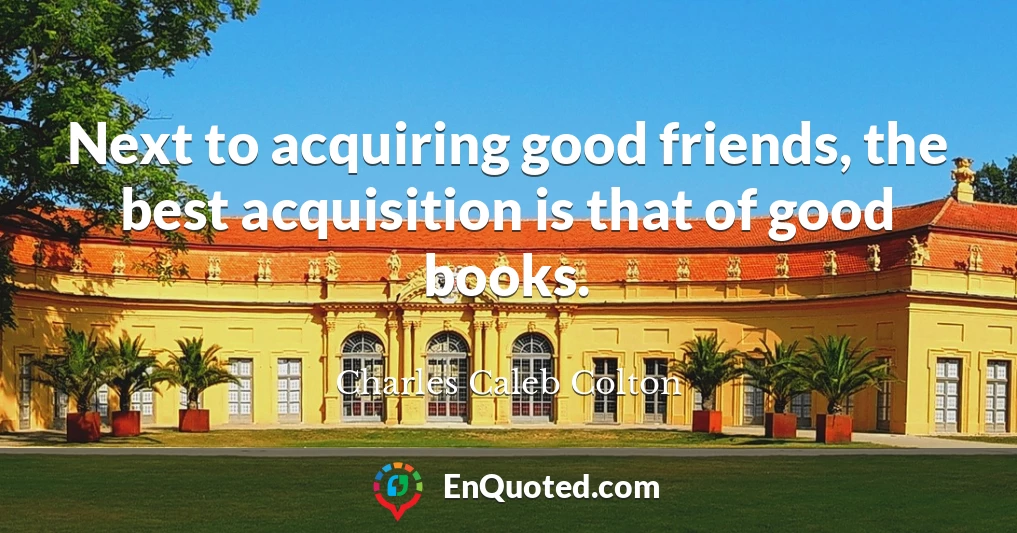 Next to acquiring good friends, the best acquisition is that of good books.
