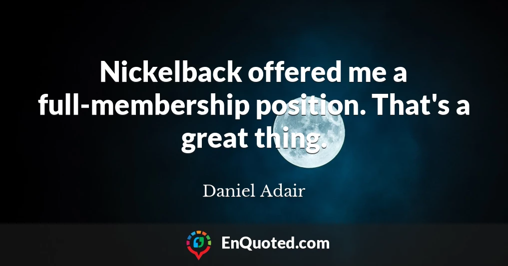 Nickelback offered me a full-membership position. That's a great thing.