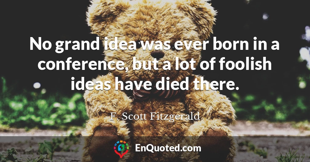 No grand idea was ever born in a conference, but a lot of foolish ideas have died there.