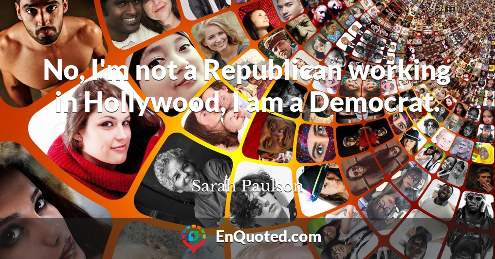 No, I'm not a Republican working in Hollywood, I am a Democrat.