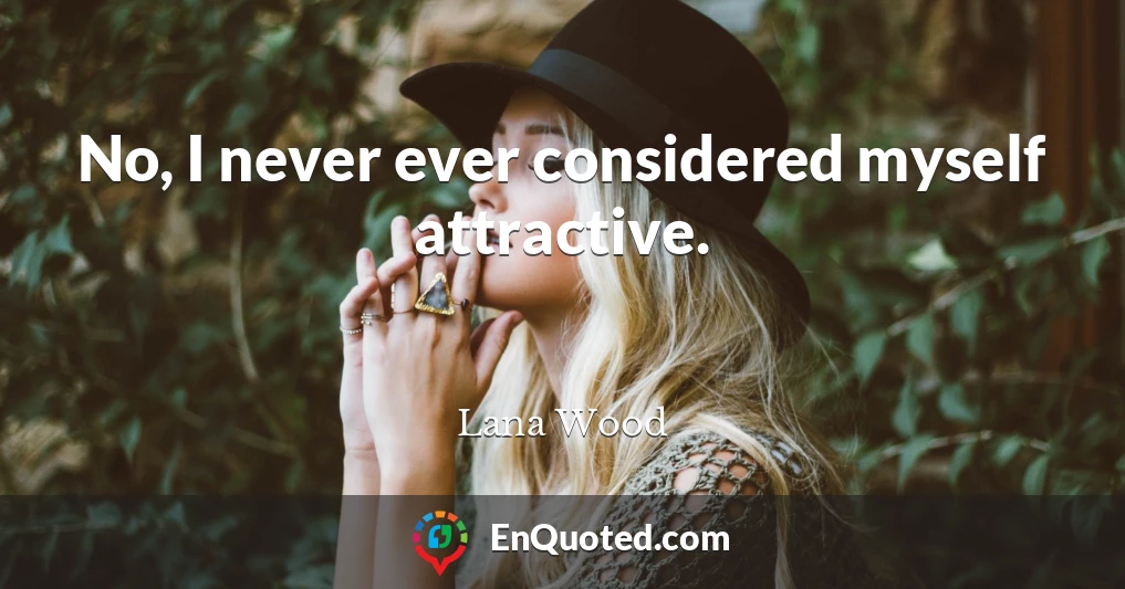No, I never ever considered myself attractive.